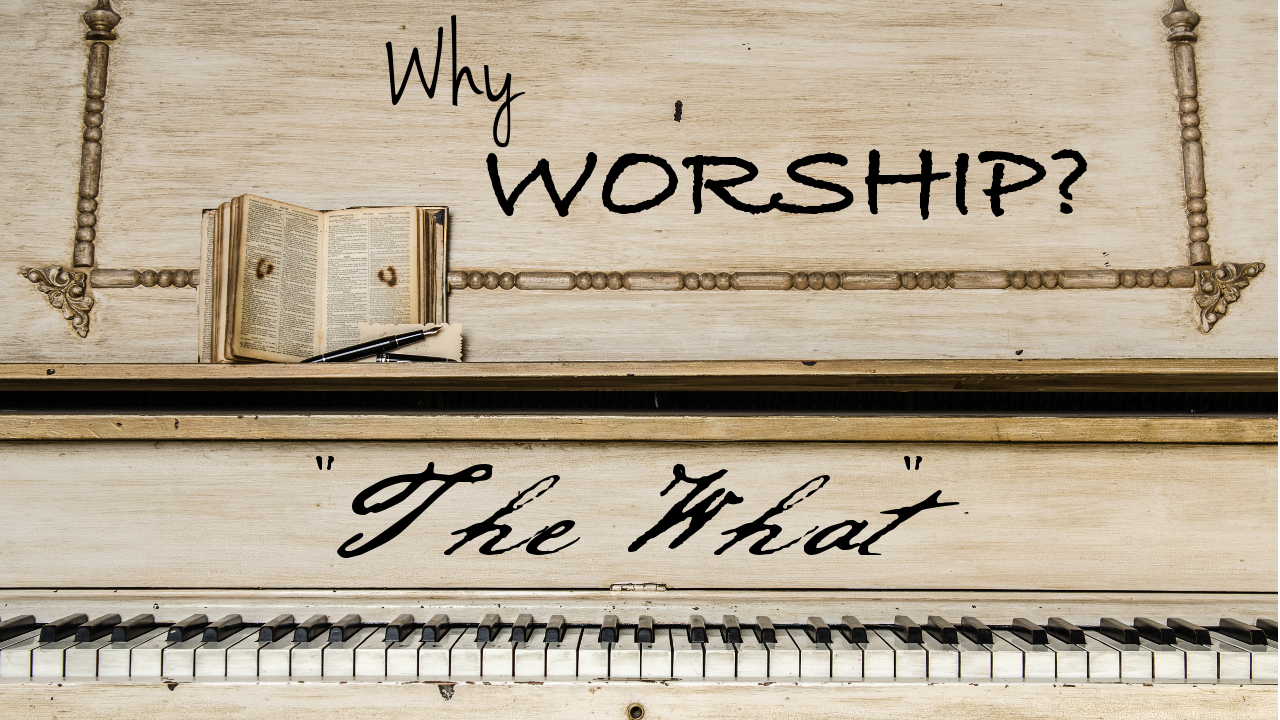 Why Worship? Part 3: “The What”